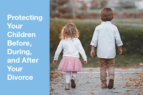 Protecting Your Children Before During and After Divorce